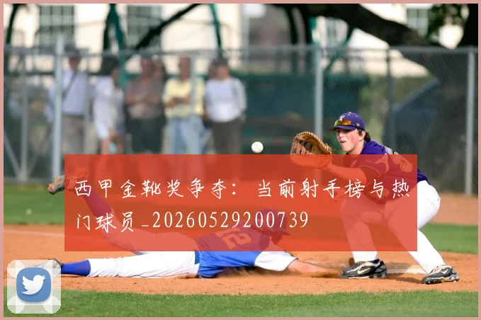 西甲金靴奖争夺：当前射手榜与热门球员_20260529200739