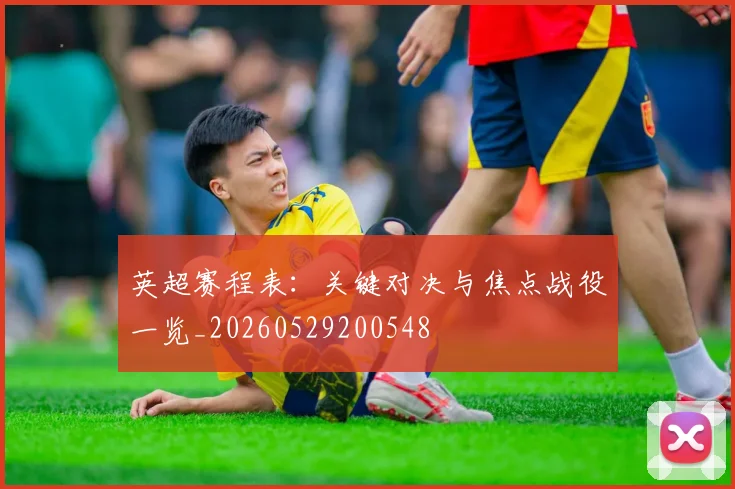 英超赛程表：关键对决与焦点战役一览_20260529200548