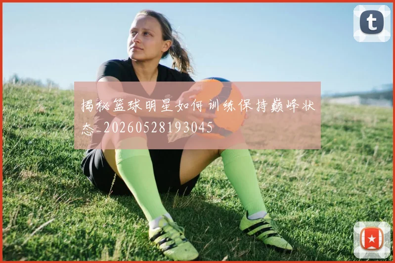 揭秘篮球明星如何训练保持巅峰状态_20260528193045