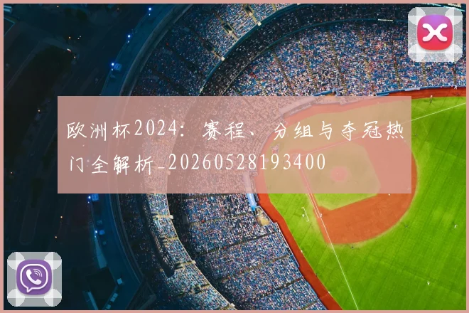 欧洲杯2024：赛程、分组与夺冠热门全解析_20260528193400