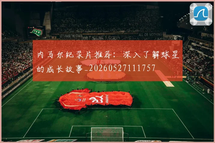 内马尔纪录片推荐:深入了解球星的成长故事_20260527111757