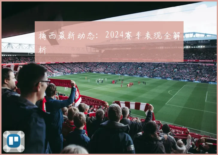 梅西最新动态：2024赛季表现全解析