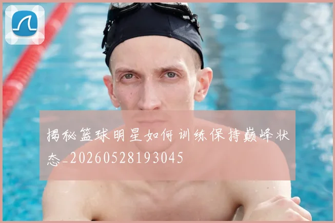 揭秘篮球明星如何训练保持巅峰状态_20260528193045