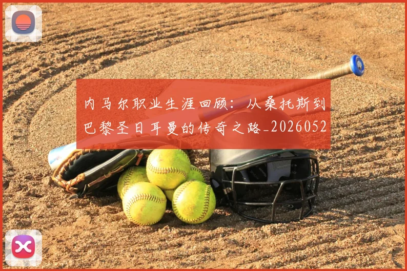 内马尔职业生涯回顾:从桑托斯到巴黎圣日耳曼的传奇之路_20260529200243
