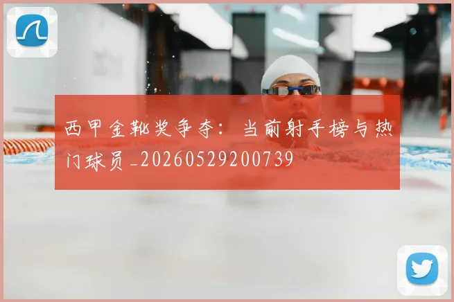 西甲金靴奖争夺：当前射手榜与热门球员_20260529200739