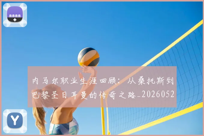 内马尔职业生涯回顾:从桑托斯到巴黎圣日耳曼的传奇之路_20260529200243