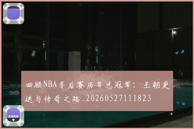 回顾NBA季后赛历年总冠军:王朝更迭与传奇之路_20260527111823