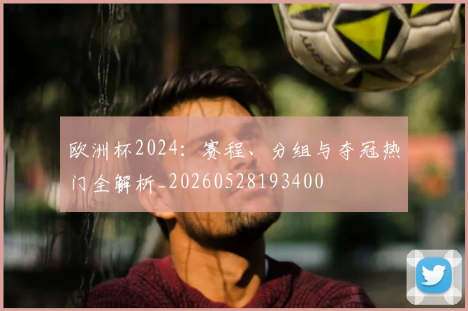 欧洲杯2024:赛程、分组与夺冠热门全解析_20260528193400