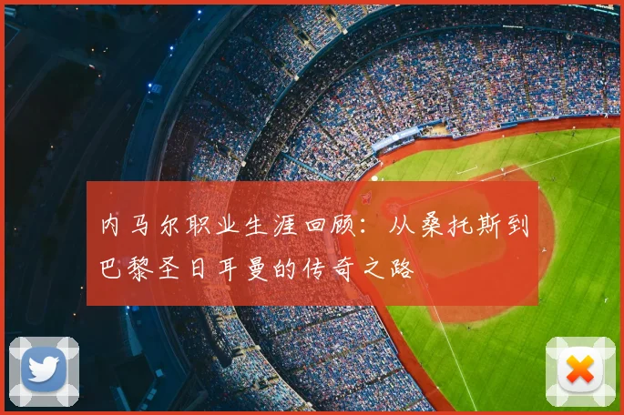 内马尔职业生涯回顾:从桑托斯到巴黎圣日耳曼的传奇之路