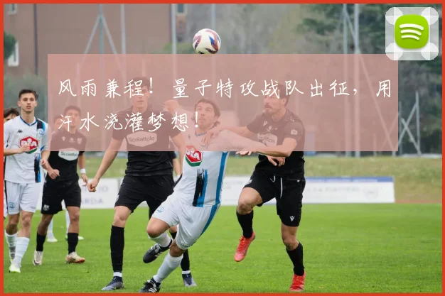 风雨兼程!量子特攻战队出征,用汗水浇灌梦想!