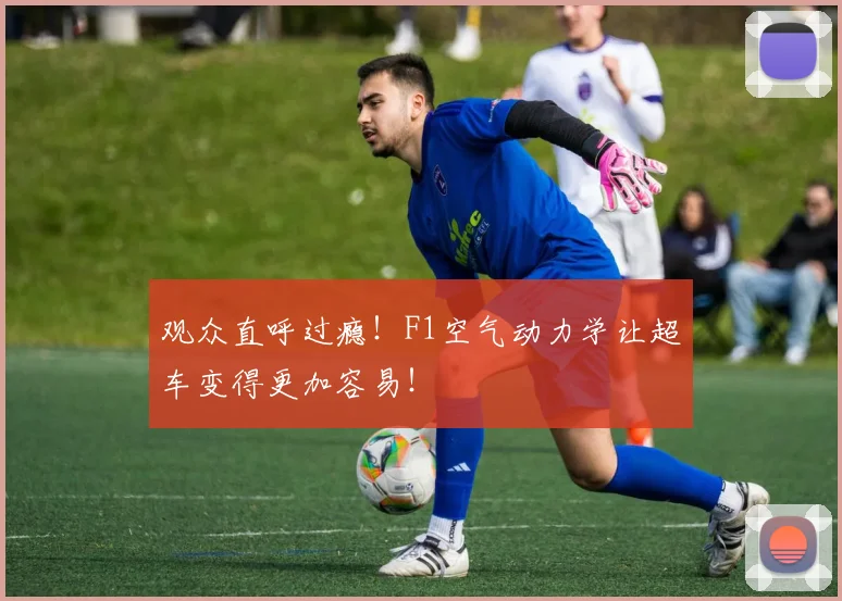 观众直呼过瘾!F1空气动力学让超车变得更加容易!