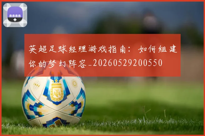 英超足球经理游戏指南：如何组建你的梦幻阵容_20260529200550