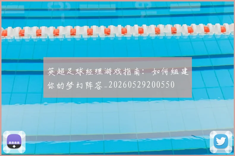 英超足球经理游戏指南：如何组建你的梦幻阵容_20260529200550
