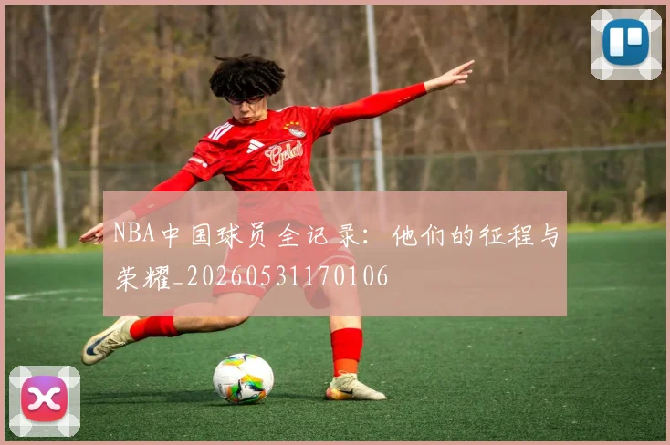 NBA中国球员全记录：他们的征程与荣耀_20260531170106