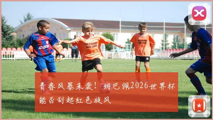 青春风暴来袭！姆巴佩2026世界杯能否刮起红色旋风