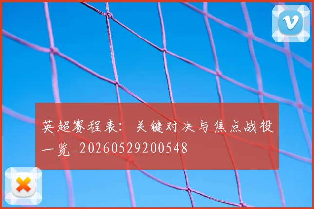 英超赛程表：关键对决与焦点战役一览_20260529200548