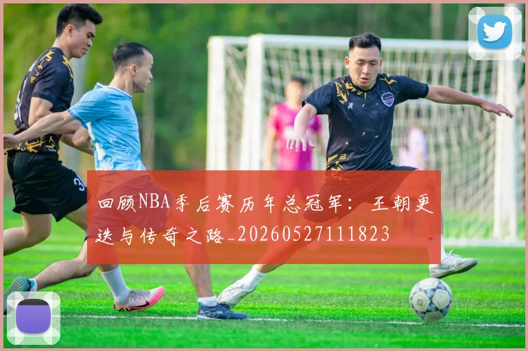 回顾NBA季后赛历年总冠军:王朝更迭与传奇之路_20260527111823