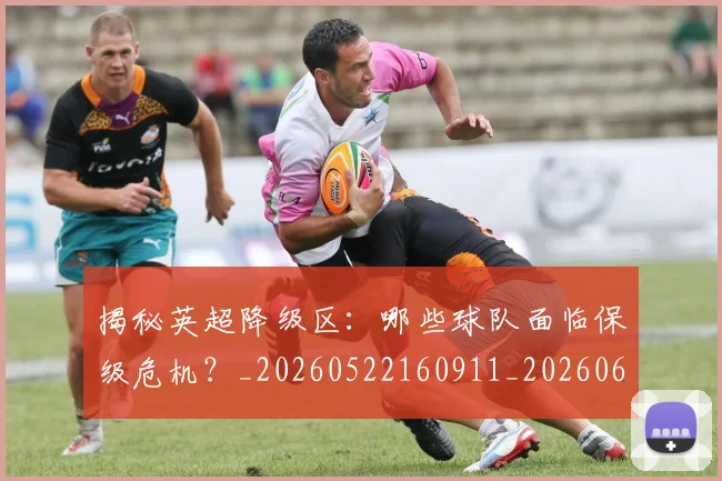 揭秘英超降级区:哪些球队面临保级危机?_20260522160911_20260609201604