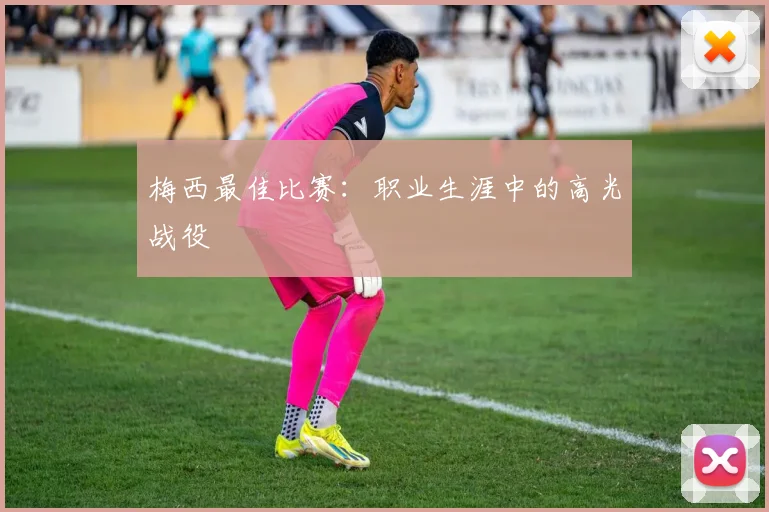 梅西最佳比赛：职业生涯中的高光战役