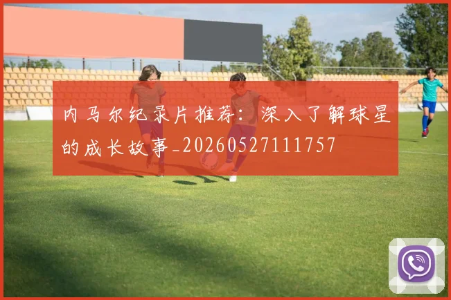 内马尔纪录片推荐:深入了解球星的成长故事_20260527111757