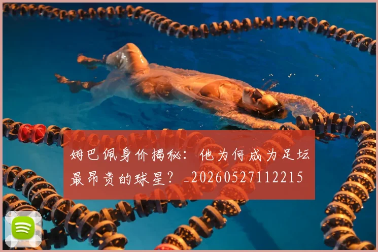 姆巴佩身价揭秘:他为何成为足坛最昂贵的球星?_20260527112215